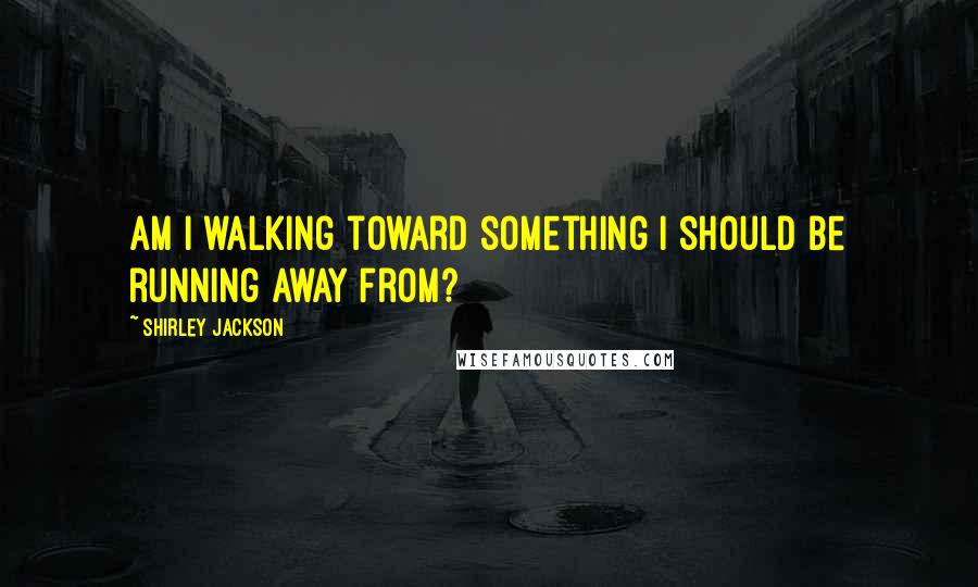 Shirley Jackson Quotes: Am I walking toward something I should be running away from?