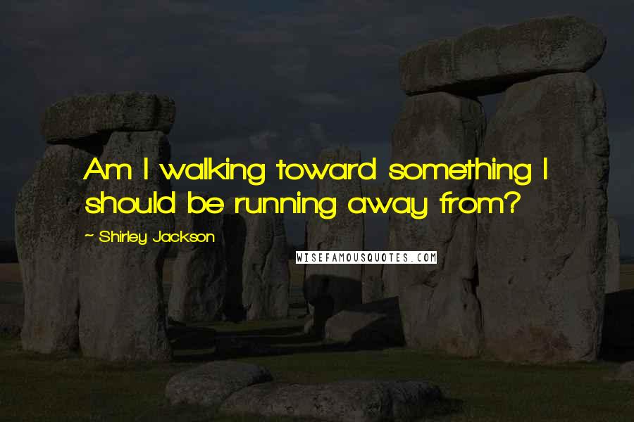 Shirley Jackson Quotes: Am I walking toward something I should be running away from?