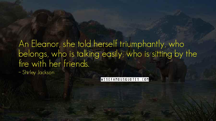 Shirley Jackson Quotes: An Eleanor, she told herself triumphantly, who belongs, who is talking easily, who is sitting by the fire with her friends.