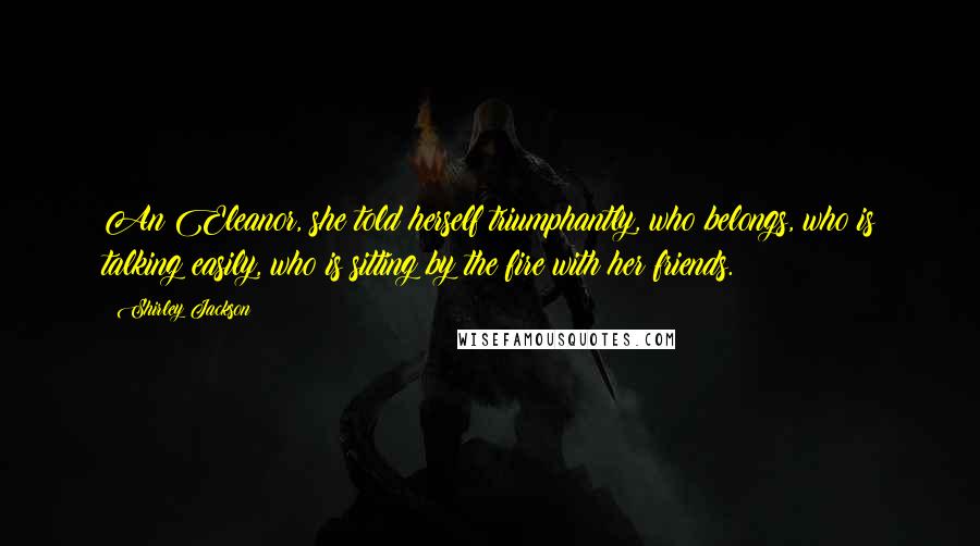Shirley Jackson Quotes: An Eleanor, she told herself triumphantly, who belongs, who is talking easily, who is sitting by the fire with her friends.