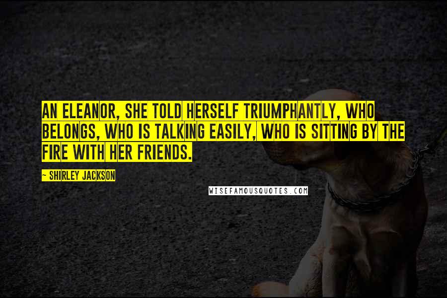 Shirley Jackson Quotes: An Eleanor, she told herself triumphantly, who belongs, who is talking easily, who is sitting by the fire with her friends.