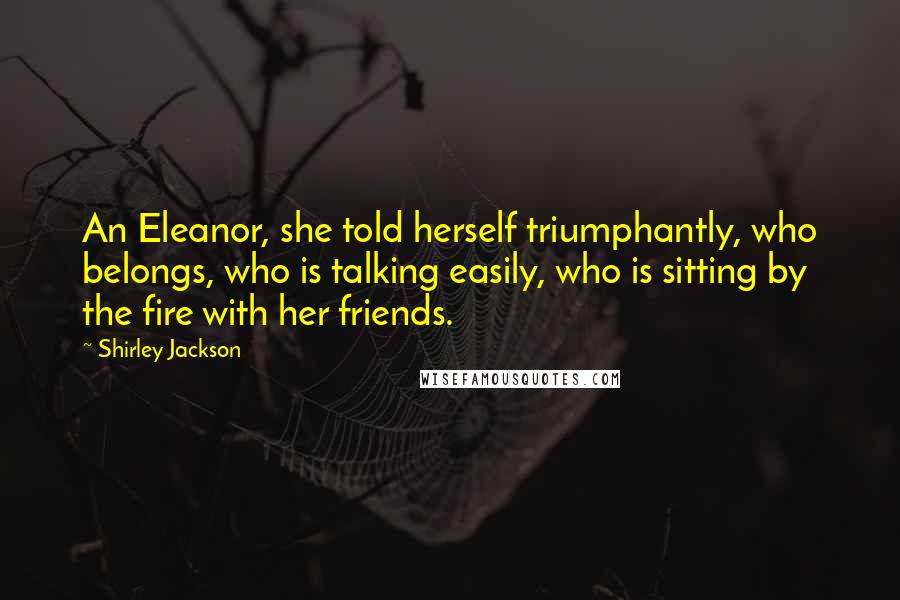 Shirley Jackson Quotes: An Eleanor, she told herself triumphantly, who belongs, who is talking easily, who is sitting by the fire with her friends.