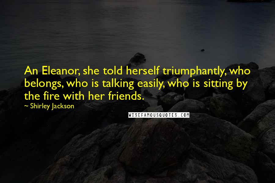 Shirley Jackson Quotes: An Eleanor, she told herself triumphantly, who belongs, who is talking easily, who is sitting by the fire with her friends.