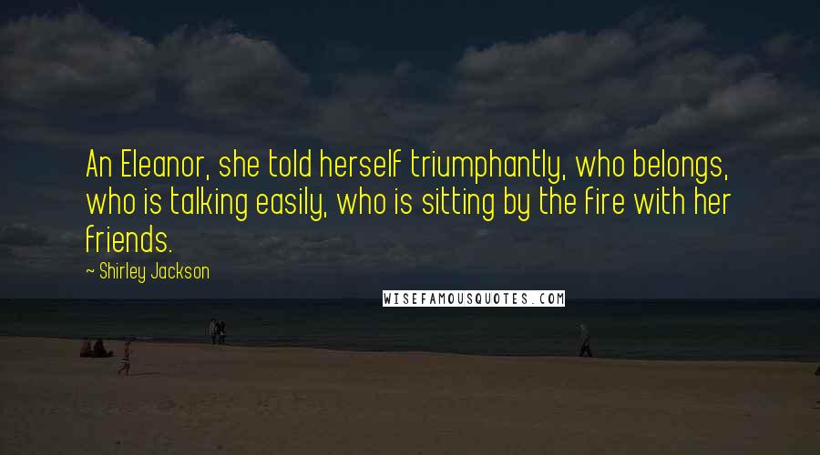Shirley Jackson Quotes: An Eleanor, she told herself triumphantly, who belongs, who is talking easily, who is sitting by the fire with her friends.