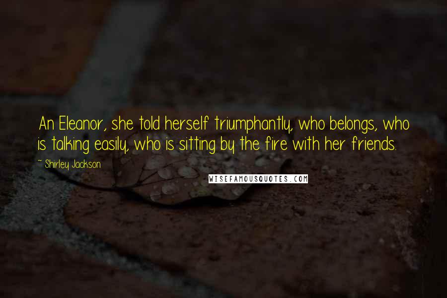 Shirley Jackson Quotes: An Eleanor, she told herself triumphantly, who belongs, who is talking easily, who is sitting by the fire with her friends.