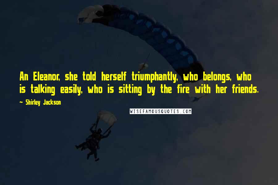 Shirley Jackson Quotes: An Eleanor, she told herself triumphantly, who belongs, who is talking easily, who is sitting by the fire with her friends.