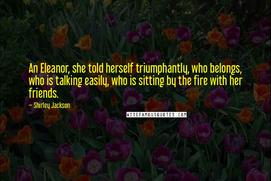 Shirley Jackson Quotes: An Eleanor, she told herself triumphantly, who belongs, who is talking easily, who is sitting by the fire with her friends.