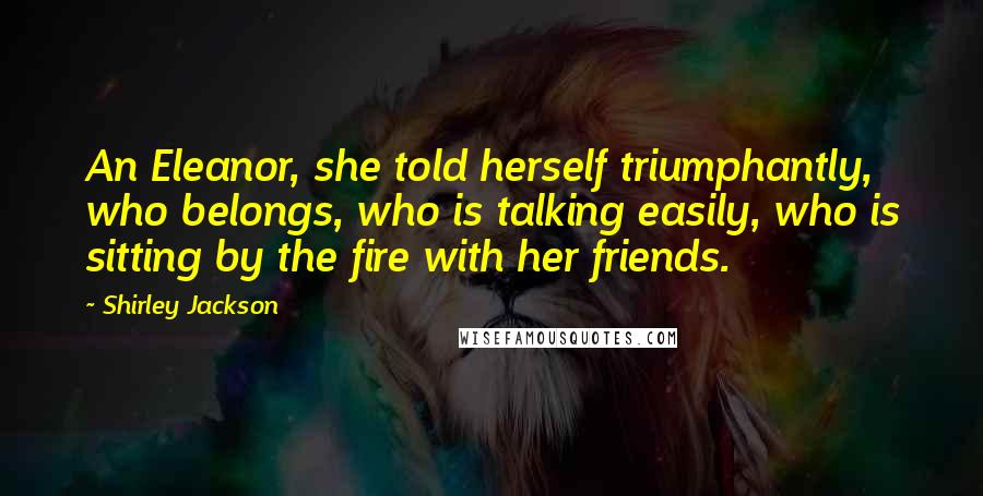 Shirley Jackson Quotes: An Eleanor, she told herself triumphantly, who belongs, who is talking easily, who is sitting by the fire with her friends.