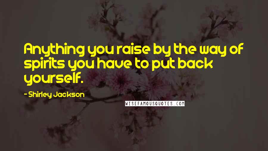 Shirley Jackson Quotes: Anything you raise by the way of spirits you have to put back yourself.