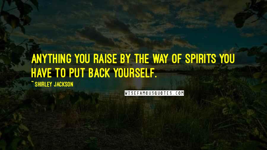 Shirley Jackson Quotes: Anything you raise by the way of spirits you have to put back yourself.