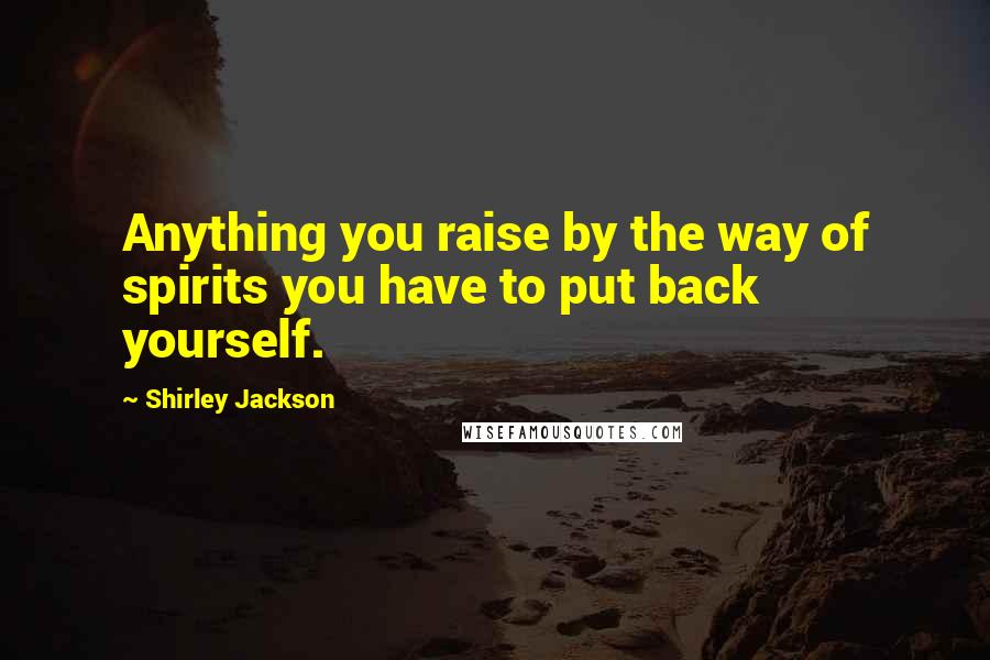 Shirley Jackson Quotes: Anything you raise by the way of spirits you have to put back yourself.