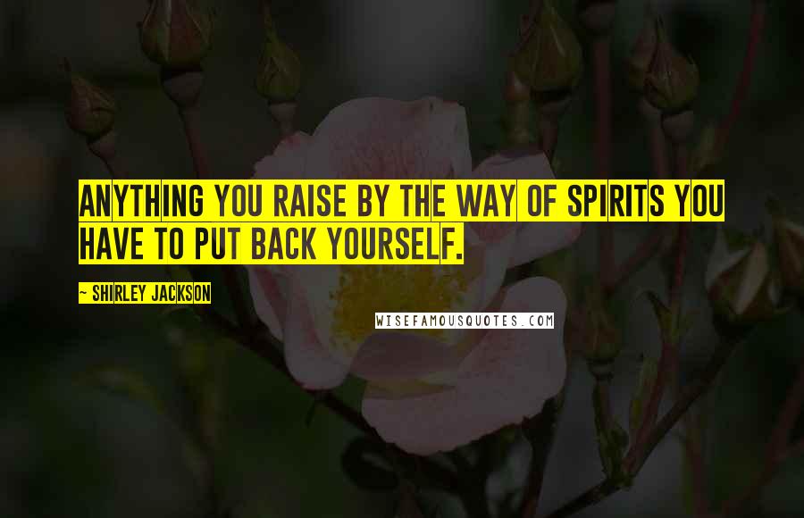 Shirley Jackson Quotes: Anything you raise by the way of spirits you have to put back yourself.