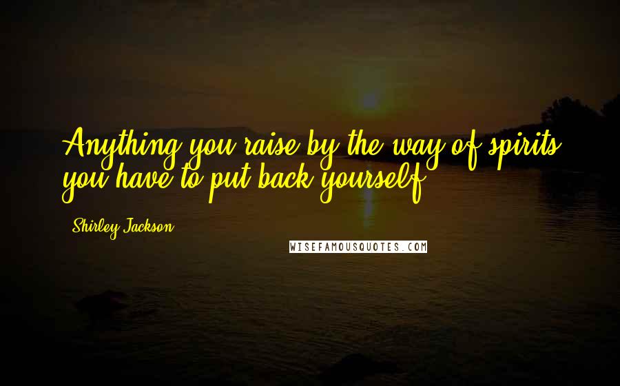 Shirley Jackson Quotes: Anything you raise by the way of spirits you have to put back yourself.