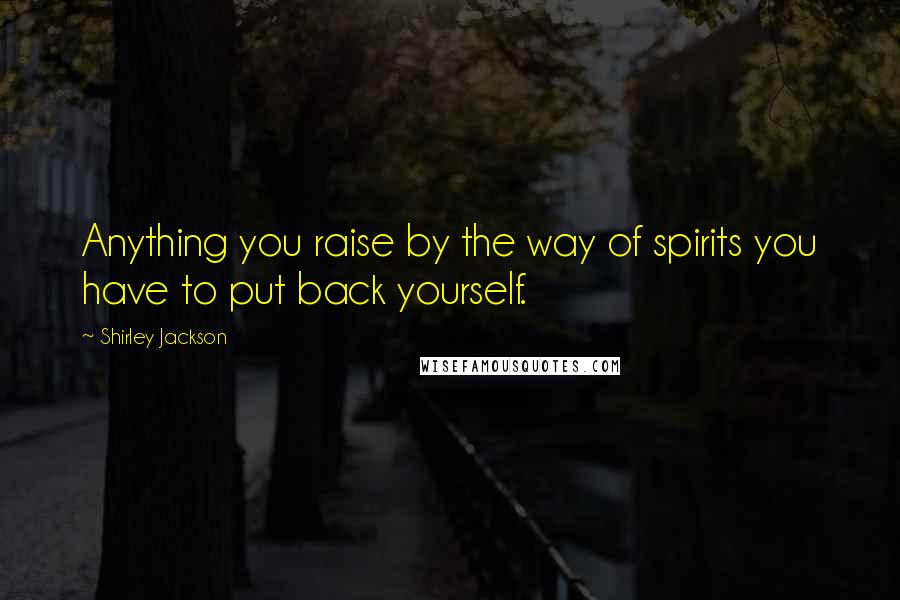 Shirley Jackson Quotes: Anything you raise by the way of spirits you have to put back yourself.