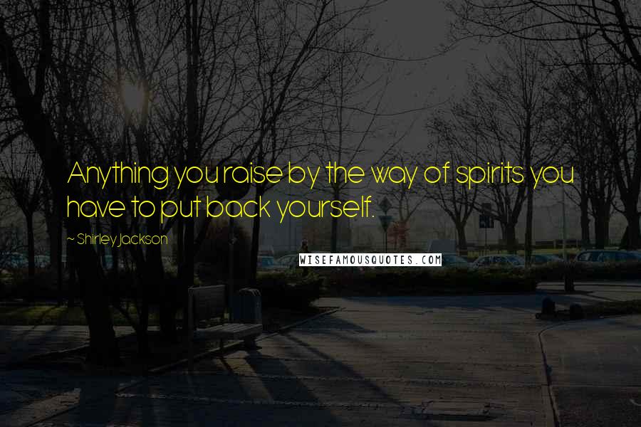Shirley Jackson Quotes: Anything you raise by the way of spirits you have to put back yourself.