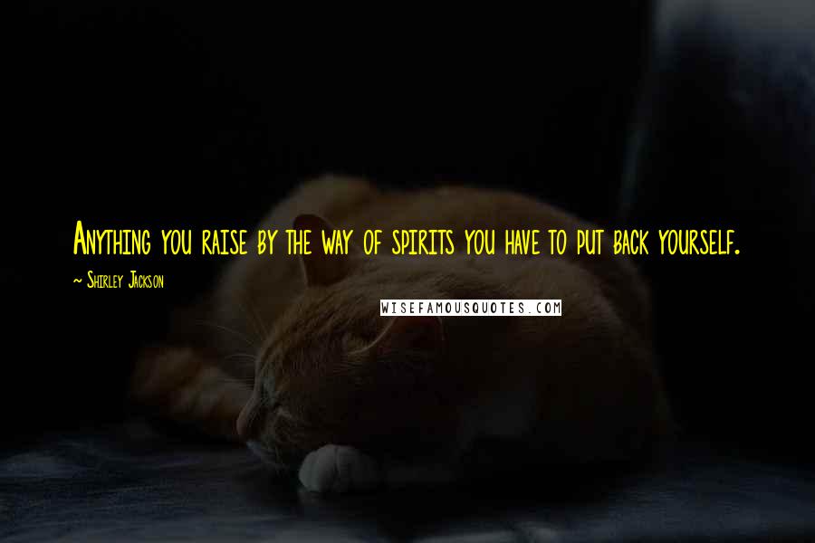 Shirley Jackson Quotes: Anything you raise by the way of spirits you have to put back yourself.