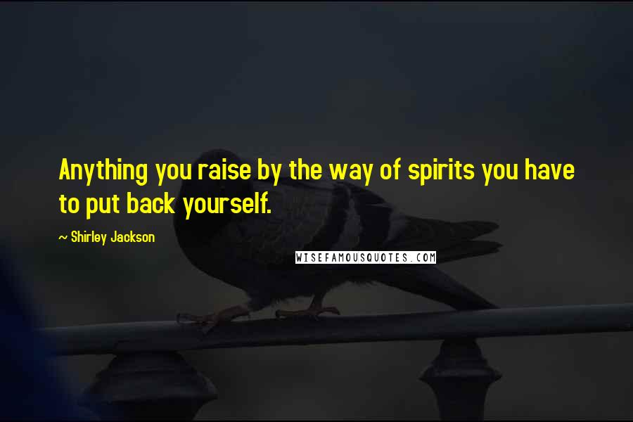 Shirley Jackson Quotes: Anything you raise by the way of spirits you have to put back yourself.