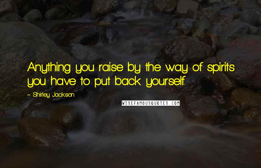 Shirley Jackson Quotes: Anything you raise by the way of spirits you have to put back yourself.