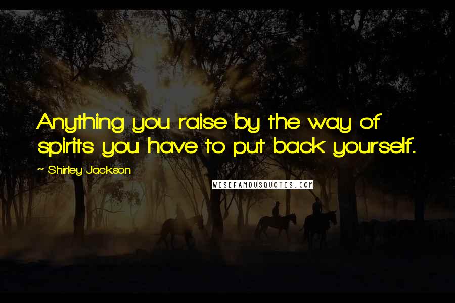 Shirley Jackson Quotes: Anything you raise by the way of spirits you have to put back yourself.