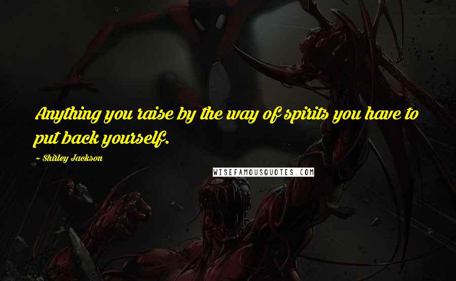 Shirley Jackson Quotes: Anything you raise by the way of spirits you have to put back yourself.