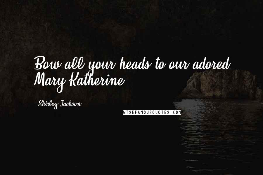 Shirley Jackson Quotes: Bow all your heads to our adored Mary Katherine.