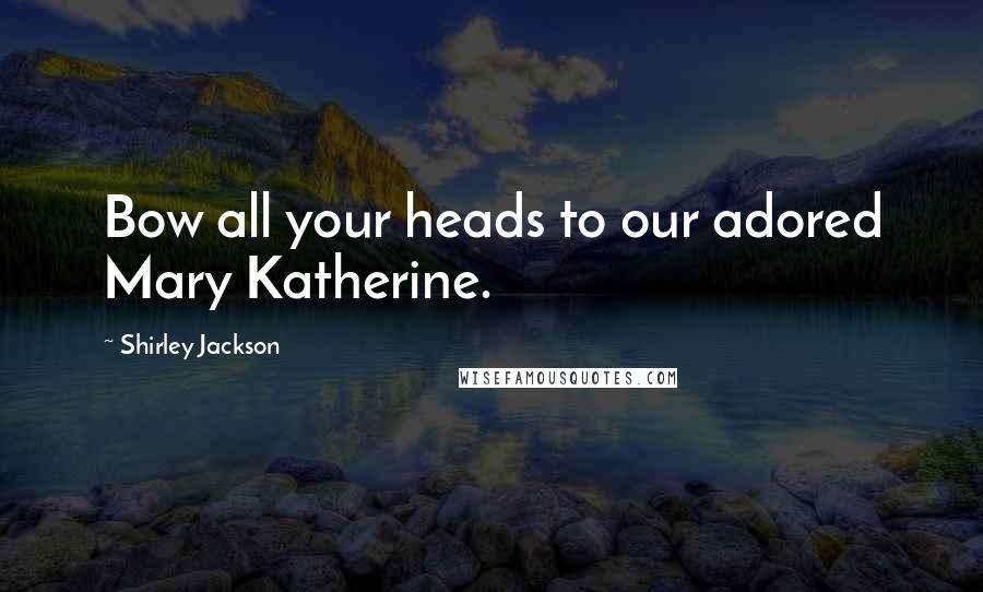 Shirley Jackson Quotes: Bow all your heads to our adored Mary Katherine.