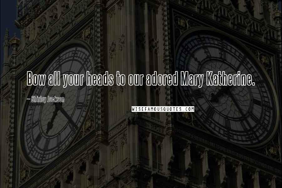 Shirley Jackson Quotes: Bow all your heads to our adored Mary Katherine.