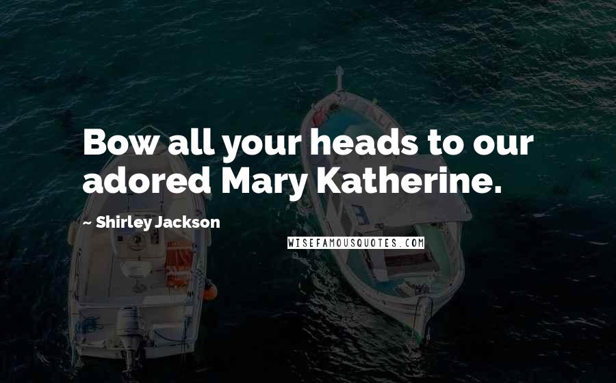 Shirley Jackson Quotes: Bow all your heads to our adored Mary Katherine.