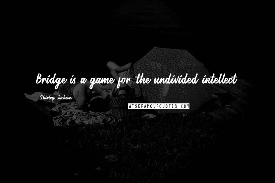 Shirley Jackson Quotes: Bridge is a game for the undivided intellect.