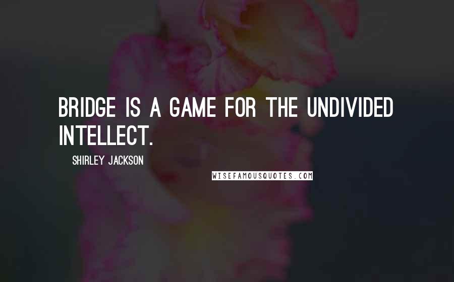 Shirley Jackson Quotes: Bridge is a game for the undivided intellect.