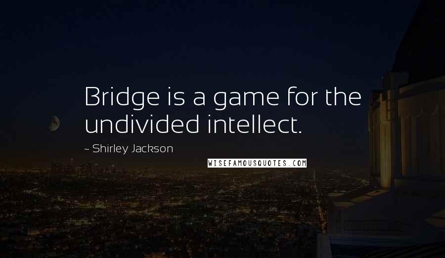 Shirley Jackson Quotes: Bridge is a game for the undivided intellect.