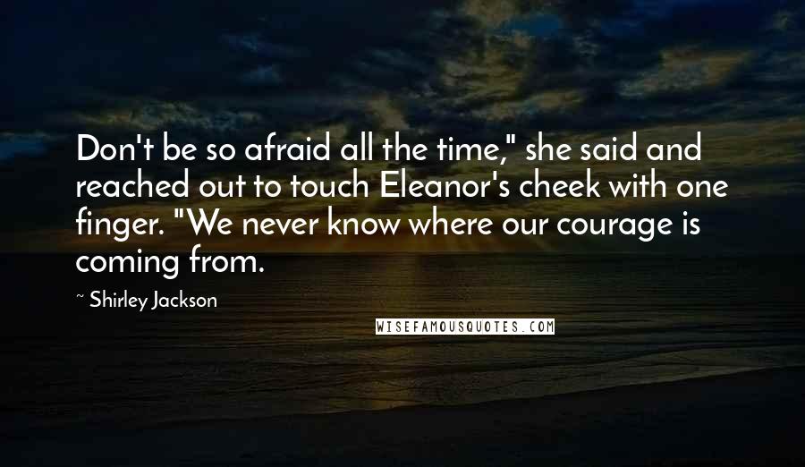 Shirley Jackson Quotes: Don't be so afraid all the time," she said and reached out to touch Eleanor's cheek with one finger. "We never know where our courage is coming from.