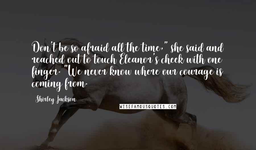 Shirley Jackson Quotes: Don't be so afraid all the time," she said and reached out to touch Eleanor's cheek with one finger. "We never know where our courage is coming from.