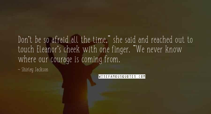 Shirley Jackson Quotes: Don't be so afraid all the time," she said and reached out to touch Eleanor's cheek with one finger. "We never know where our courage is coming from.
