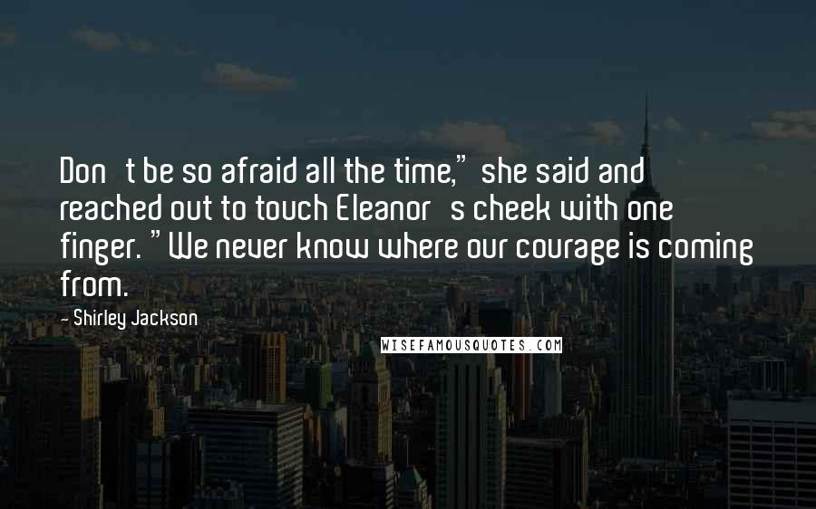 Shirley Jackson Quotes: Don't be so afraid all the time," she said and reached out to touch Eleanor's cheek with one finger. "We never know where our courage is coming from.