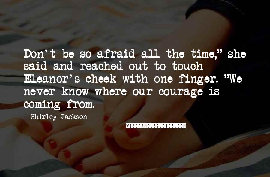 Shirley Jackson Quotes: Don't be so afraid all the time," she said and reached out to touch Eleanor's cheek with one finger. "We never know where our courage is coming from.