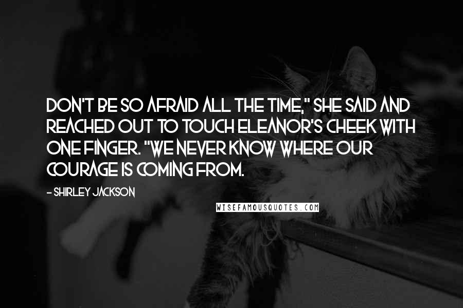 Shirley Jackson Quotes: Don't be so afraid all the time," she said and reached out to touch Eleanor's cheek with one finger. "We never know where our courage is coming from.