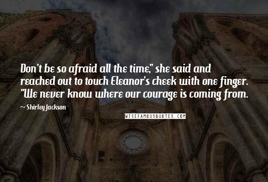 Shirley Jackson Quotes: Don't be so afraid all the time," she said and reached out to touch Eleanor's cheek with one finger. "We never know where our courage is coming from.