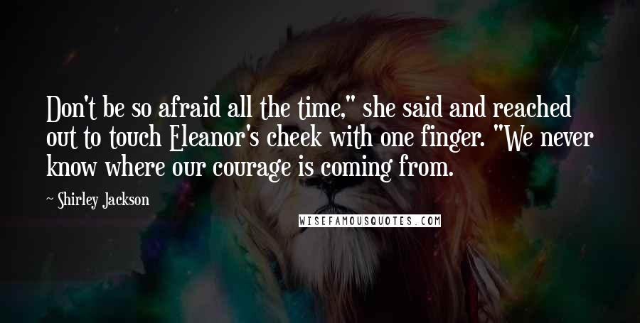 Shirley Jackson Quotes: Don't be so afraid all the time," she said and reached out to touch Eleanor's cheek with one finger. "We never know where our courage is coming from.