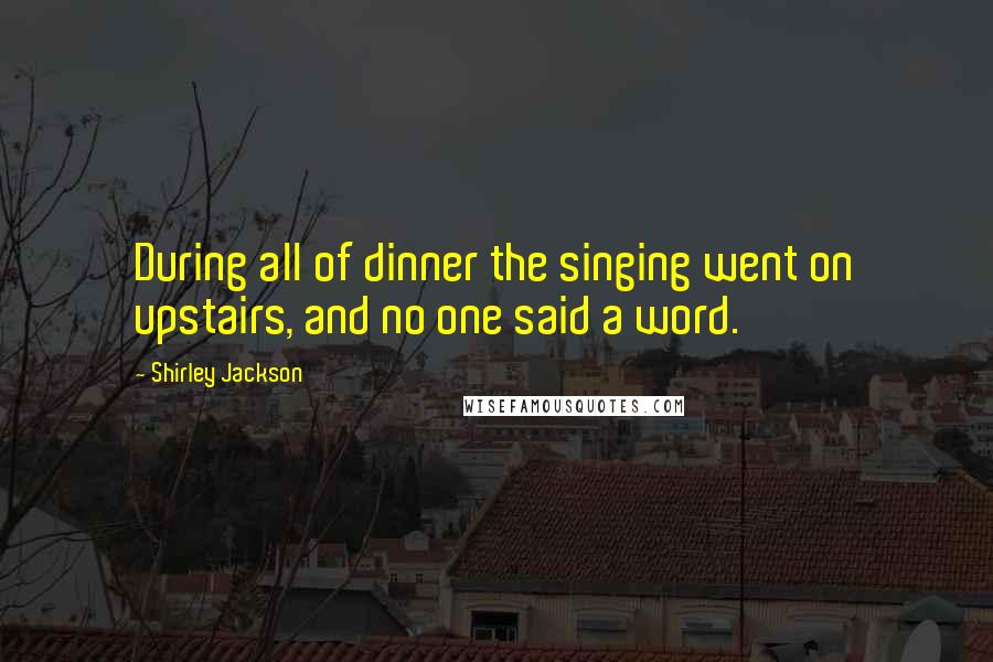 Shirley Jackson Quotes: During all of dinner the singing went on upstairs, and no one said a word.