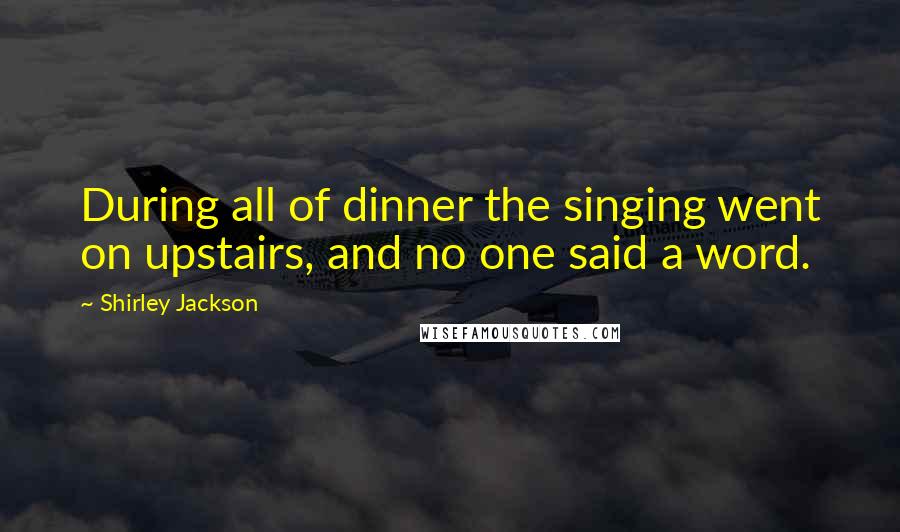 Shirley Jackson Quotes: During all of dinner the singing went on upstairs, and no one said a word.