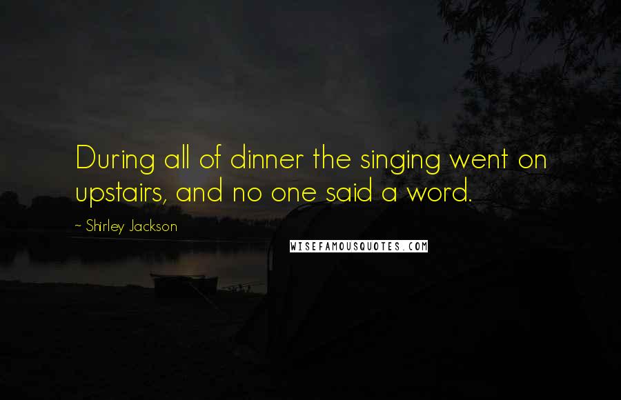 Shirley Jackson Quotes: During all of dinner the singing went on upstairs, and no one said a word.