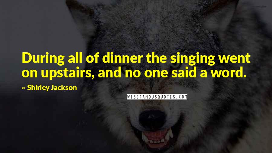 Shirley Jackson Quotes: During all of dinner the singing went on upstairs, and no one said a word.