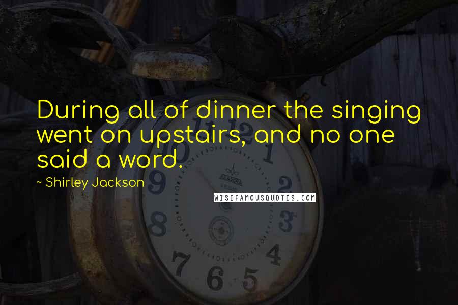 Shirley Jackson Quotes: During all of dinner the singing went on upstairs, and no one said a word.