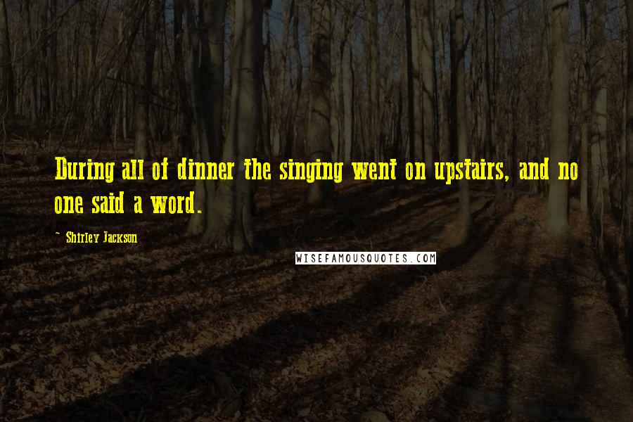 Shirley Jackson Quotes: During all of dinner the singing went on upstairs, and no one said a word.