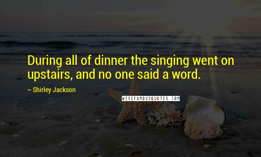 Shirley Jackson Quotes: During all of dinner the singing went on upstairs, and no one said a word.