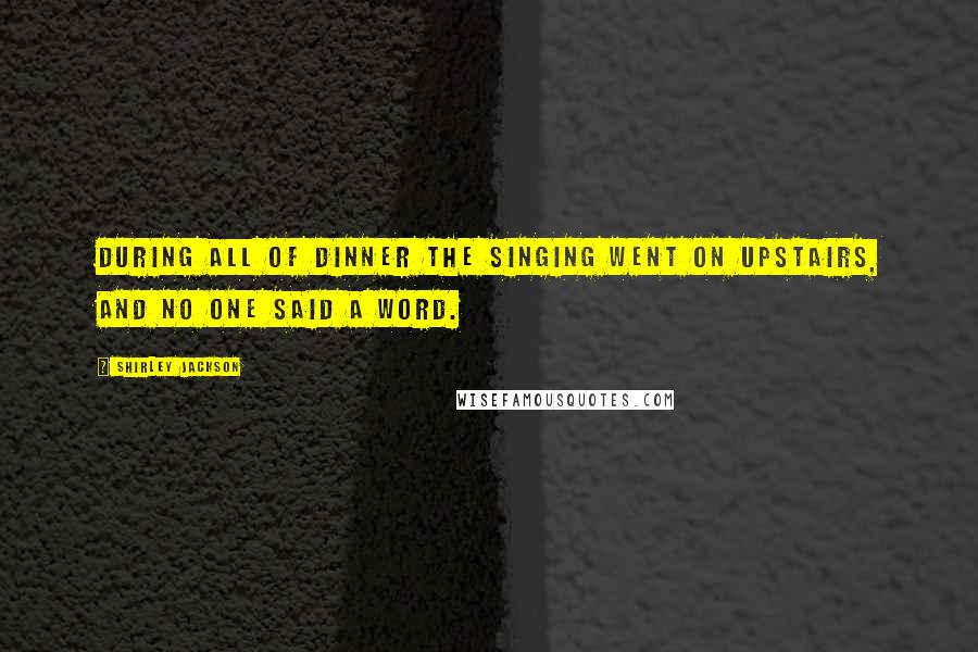 Shirley Jackson Quotes: During all of dinner the singing went on upstairs, and no one said a word.