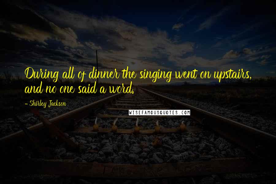 Shirley Jackson Quotes: During all of dinner the singing went on upstairs, and no one said a word.