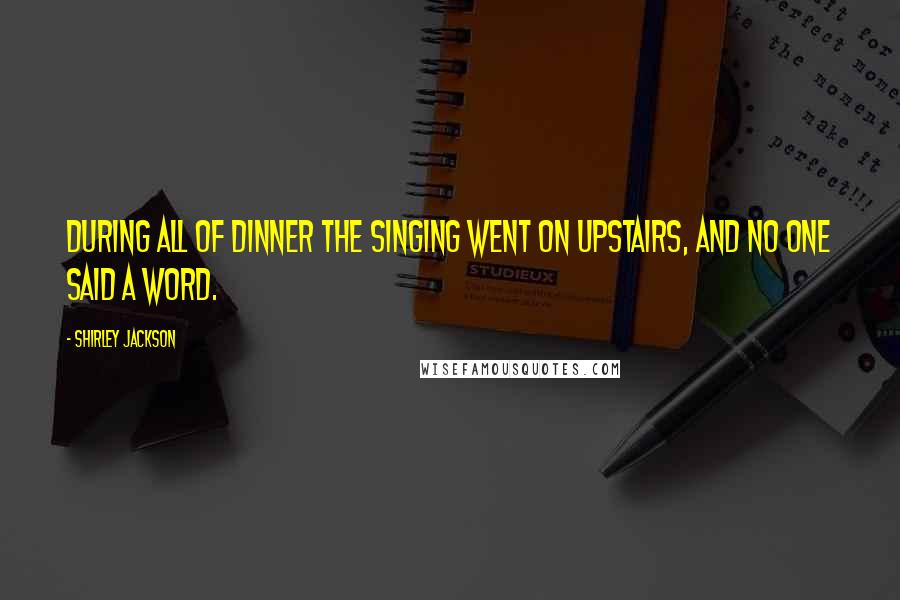 Shirley Jackson Quotes: During all of dinner the singing went on upstairs, and no one said a word.