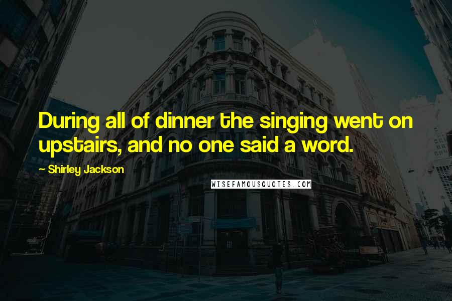 Shirley Jackson Quotes: During all of dinner the singing went on upstairs, and no one said a word.